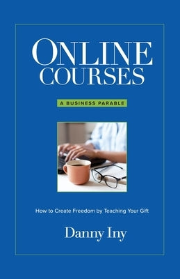 Online Courses: A Business Parable About How to Create Freedom by Teaching Your Gift by Iny, Danny