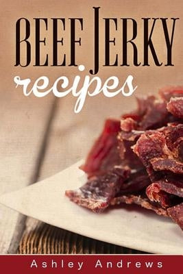 Beef Jerky Recipes: Homemade Beef Jerky, Turkey Jerky, Buffalo Jerky, Fish Jerky, and Venison Jerky Recipes Paperback Createspace Independent Publishing Platform