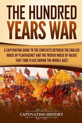 The Hundred Years' War: A Captivating Guide to the Conflicts Between the English House of Plantagenet and the French House of Valois That Took Paperback Independently Published