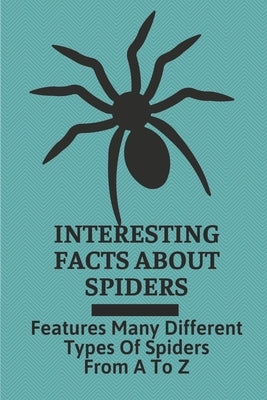 Interesting Facts About Spiders: Features Many Different Types Of Spiders From A To Z: Some Interesting Facts About Spiders Paperback Independently Published