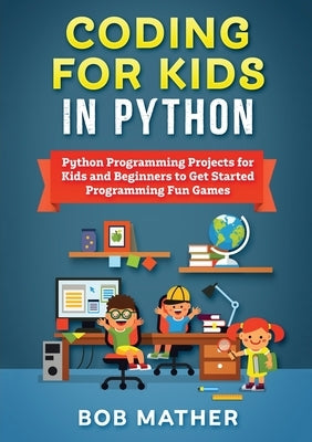 Coding for Kids in Python: Python Programming Projects for Kids and Beginners to Get Started Programming Fun Games Paperback Bob Mather