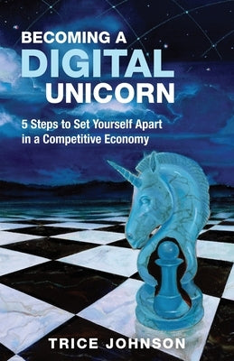 Becoming a Digital Unicorn: 5 Steps to Set Yourself Apart in a Competitive Economy by Johnson, Trice