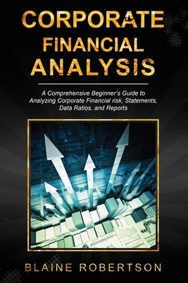 Corporate Financial Analysis: A Comprehensive Beginner's Guide to Analyzing Corporate Financial risk, Statements, Data Ratios, and Reports Paperback Blaine Robertson