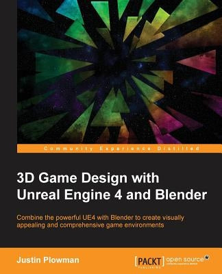 3D Game Design with Unreal Engine 4 and Blender: Design and create immersive, beautiful game environments with the versatility of Unreal Engine 4 and by Plowman, Jessica