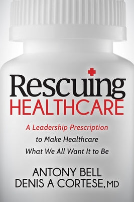 Rescuing Healthcare: A Leadership Prescription to Make Healthcare What We All Want It to Be Paperback Morgan James Publishing