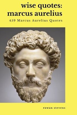 Wise Quotes - Marcus Aurelius (459 Marcus Aurelius Quotes): Roman Stoic Philosopher Roman Emperor Paperback Rowan Stevens
