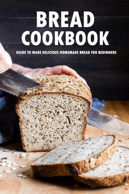 Bread Cookbook: Guide to Make Delicious Homemade Bread for Beginners: Bread Recipes Paperback Independently Published
