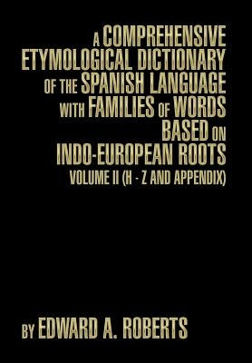 A Comprehensive Etymological Dictionary of the Spanish Language with Families of Words Based on Indo-European Roots: Volume II (H - Z and Appendix) by Roberts, Edward a.