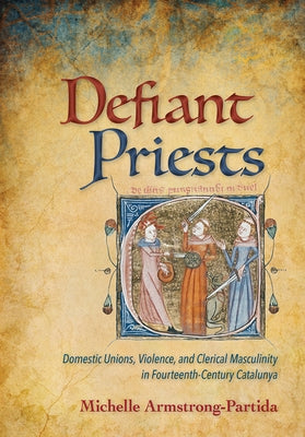 Defiant Priests: Domestic Unions, Violence, and Clerical Masculinity in Fourteenth-Century Catalunya Paperback Cornell University Press