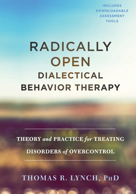 Radically Open Dialectical Behavior Therapy: Theory and Practice for Treating Disorders of Overcontrol by Lynch, Thomas R.