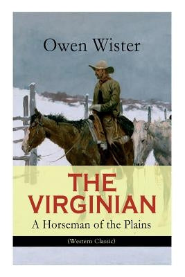 THE VIRGINIAN - A Horseman of the Plains (Western Classic): The First Cowboy Novel Set in the Wild West E-Artnow