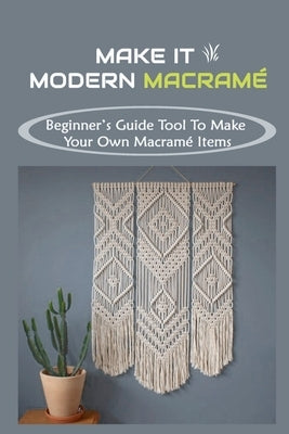 Make It Modern Macramé: Beginner's Guide Tool To Make Your Own Macramé Items: How To Make Macrame Paperback Independently Published