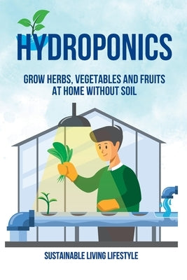 Hydroponics: Grow Herbs, Vegetables and Fruits at Home Without Soil Paperback Sustainable Living Lifestyle