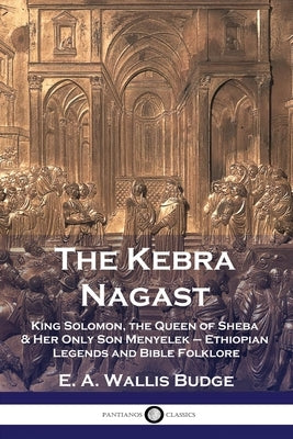 The Kebra Nagast: King Solomon, The Queen of Sheba & Her Only Son Menyelek - Ethiopian Legends and Bible Folklore Paperback Pantianos Classics