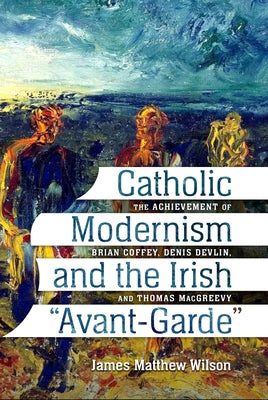 Catholic Modernism and the Irish Avant-Garde: The Achievement of Brian Coffey, Denis Devlin, and Thomas Macgreevy Paperback Catholic University of America Press