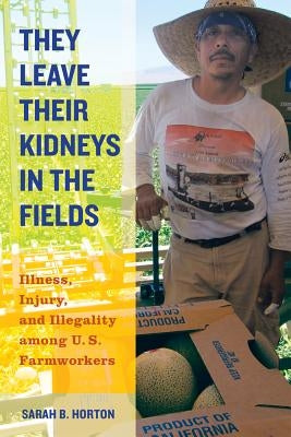 They Leave Their Kidneys in the Fields: Illness, Injury, and Illegality Among U.S. Farmworkers Volume 40 Paperback University of California Press