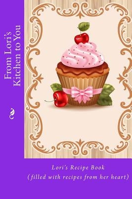 From Lori's Kitchen to You: Lori's Recipe Book (filled with recipes from her heart) Paperback Createspace Independent Publishing Platform