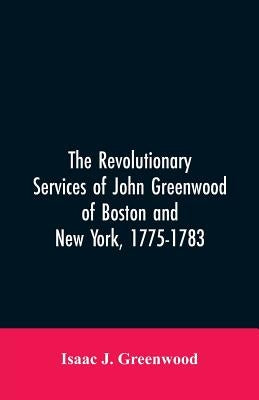 The Revolutionary services of John Greenwood of Boston and New York, 1775-1783 Paperback Alpha Edition