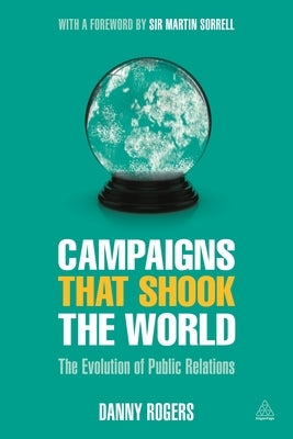 Campaigns That Shook the World: The Evolution of Public Relations by Rogers, Danny
