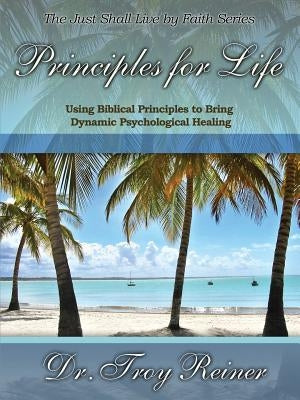 Principles for Life: Using Biblical Principles to Bring Dynamic Psychological Healing Paperback Troy Reiner