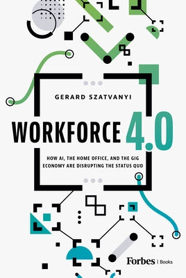Workforce 4.0: How Ai, the Home Office, and the Gig Economy Are Disrupting the Status Quo by Szatvanyi, Gerard
