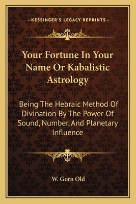 Your Fortune in Your Name or Kabalistic Astrology: Being the Hebraic Method of Divination by the Power of Sound, Number, and Planetary Influence Paperback Kessinger Publishing