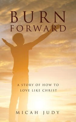 Burn Forward: A Story of How to Love Like Christ! Paperback Xulon Press