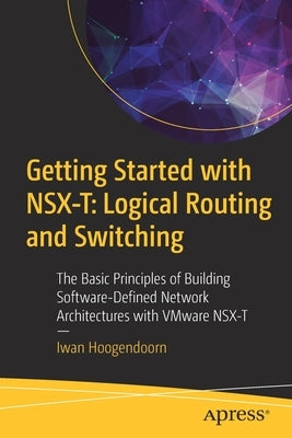 Getting Started with Nsx-T: Logical Routing and Switching: The Basic Principles of Building Software-Defined Network Architectures with Vmware Nsx-T Paperback Apress