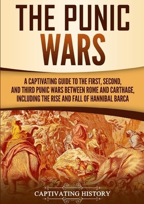 The Punic Wars: A Captivating Guide to the First, Second, and Third Punic Wars Between Rome and Carthage, Including the Rise and Fall Paperback Captivating History