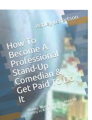 How To Become A Professional Stand-Up Comedian & Get Paid To Do It: Money, Money, Money Must Be Funny In A Rich Man's World Paperback Independently Published