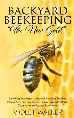 Backyard Beekeeping: "The New Gold" Everything You Need to Know to Start your First Hive, Raising Bees and How to Start, Run & Grow a Profi Paperback Independently Published