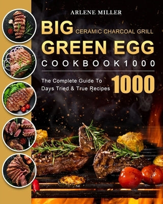 Big Green Egg Ceramic Charcoal Grill Cookbook 1000: The Complete Guide To 1000 Days Tried & True Recipes Paperback Arlene Miller