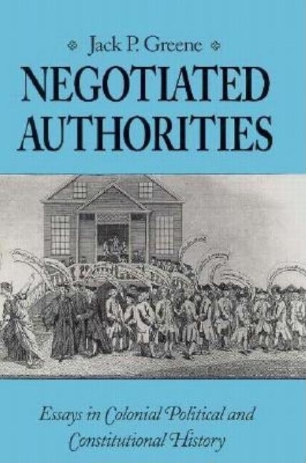Negotiated Authorities: Essays in Colonial Political and Constitutional History Paperback University of Virginia Press