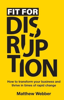 Fit for Disruption: How to Transform Your Business and Thrive In Times of Rapid Change by Webber, Matthew