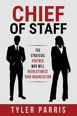 Chief Of Staff: The Strategic Partner Who Will Revolutionize Your Organization Paperback Tyler Parris Coaching, LLC