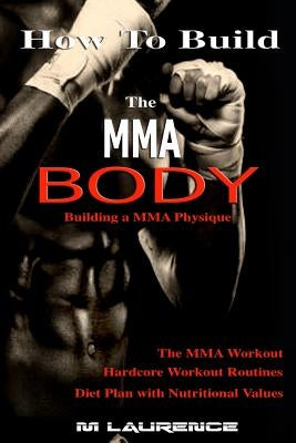 How To Build the MMA Body: Building a MMA Physique, The MMA Workout, Hardcore Workout, Hardcore Workout Routines, Diet Plan with Nutritional Valu Paperback Createspace Independent Publishing Platform
