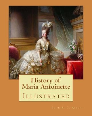 History of Maria Antoinette. By: John S. C. Abbott (illustrated): Marie Antoinette ( born Maria Antonia Josepha Johanna; 2 November 1755 - 16 October Paperback Createspace Independent Publishing Platform