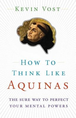 How to Think Like Aquinas: The Sure Way to Perfect Your Mental Powers Sophia Institute Press