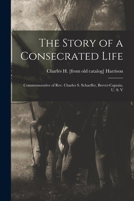The Story of a Consecrated Life; Commemorative of Rev. Charles S. Schaeffer, Brevet-captain, U. S. V Paperback Legare Street Press