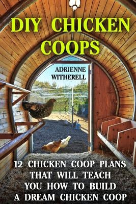 DIY Chicken Coops: 12 Chicken Coop Plans That Will Teach You How To Build a Dream Chicken Coop: (Keeping Chickens, Raising Chickens For D Paperback Createspace Independent Publishing Platform
