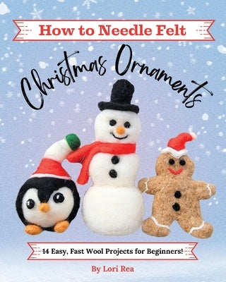 How to Needle Felt Christmas Ornaments: 14 Easy, Fast Wool Projects for Beginners by Rea, Lori