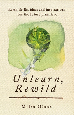 Unlearn, Rewild: Earth Skills, Ideas and Inspiration for the Future Primitive Paperback New Society Publishers