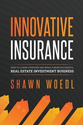 Innovative Insurance: How to Lower Your Risk and Build a More Successful Real Estate Investment Business by Woedl, Shawn
