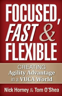 Focused, Fast and Flexible: Creating Agility Advantage in a VUCA World by O'Shea, Tom