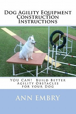 Dog Agility Equipment Construction Instructions: YOU CAN! Build Better Training Obstacles for your Dog Paperback Createspace Independent Publishing Platform
