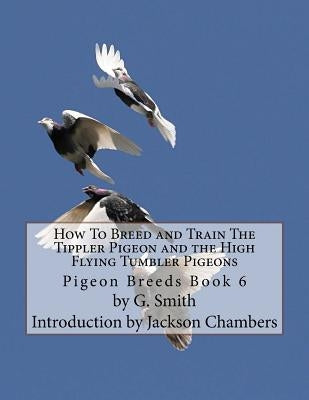 How To Breed and Train The Tippler Pigeon and the High Flying Tumbler Pigeons: Pigeon Breeds Book 6 Paperback Createspace Independent Publishing Platform