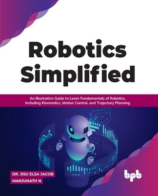 Robotics Simplified: An Illustrative Guide to Learn Fundamentals of Robotics, Including Kinematics, Motion Control, and Trajectory Planning Paperback Bpb Publications