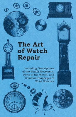 The Art of Watch Repair - Including Descriptions of the Watch Movement, Parts of the Watch, and Common Stoppages of Wrist Watches Paperback Rinsland Press