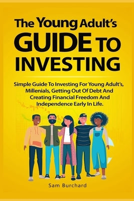 The Young Adult's Guide to Investing: Simple Guide To Investing For Young People, Millenials, Getting Out Of Debt And Creating Financial Freedom And I Paperback Independently Published