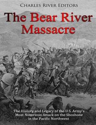 The Bear River Massacre: The History and Legacy of the U.S. Army's Most Notorious Attack on the Shoshone in the Pacific Northwest Paperback Createspace Independent Publishing Platform